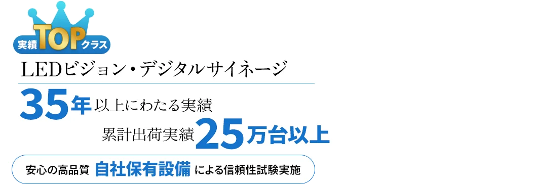 LEDビジョン・デジタルサイネージ実績TOPクラス　35年以上にわたる実績、累計出荷実績25万台以上、安心の高品質、自社保有設備による信頼性試験実施