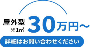 屋外型30万円～ ※1㎡ 詳細はお問い合わせください